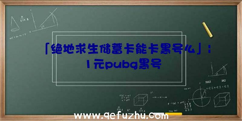 「绝地求生储蓄卡能卡黑号么」|1元pubg黑号